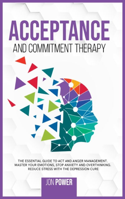 Cover for Jon Power · Acceptance And Commitment Therapy: The Essential Guide to ACT and Anger Management. Master Your Emotions, Stop Anxiety and Overthinking. Reduce Stress with The Depression Cure (Hardcover Book) (2020)