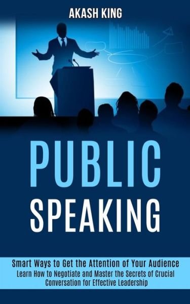 Cover for Akash King · Public Speaking: Learn How to Negotiate and Master the Secrets of Crucial Conversation for Effective Leadership (Smart Ways to Get the Attention of Your Audience) (Paperback Book) (2020)