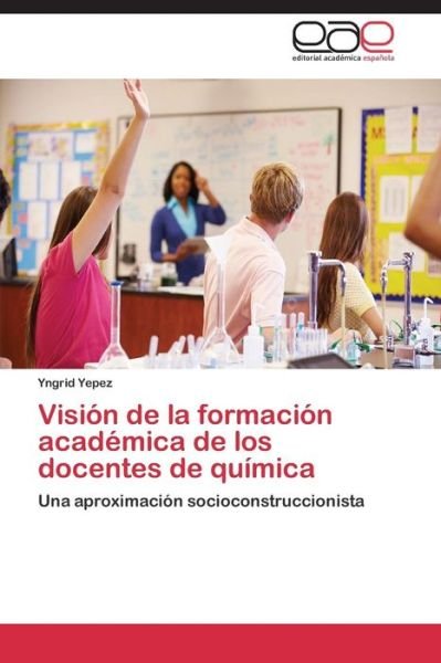 Cover for Yngrid Yepez · Visión De La Formación Académica De Los Docentes De Química: Una Aproximación Socioconstruccionista (Pocketbok) [Spanish edition] (2014)