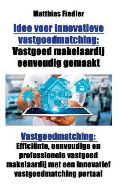 Cover for Matthias Fiedler · Idee Voor Innovatieve Vastgoedmatching: Vastgoed Makelaardij Eenvoudig Gemaakt: Vastgoedmatching: Efficiente, Eenvoudige En Professionele Vastgoed Makelaardij Met Een Innovatief Vastgoedmatching Portaal (Paperback Book) (2017)