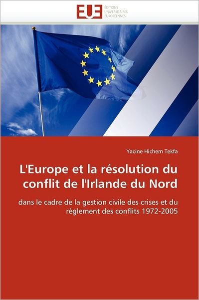 Cover for Yacine Hichem Tekfa · L'europe et La Résolution Du Conflit De L'irlande Du Nord: Dans Le Cadre De La Gestion Civile Des Crises et Du Règlement Des Conflits 1972-2005 (Paperback Book) [French edition] (2018)