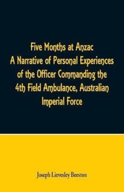 Five Months at Anzac A Narrative of Personal Experiences of the Officer Commanding the 4th Field Ambulance, Australian Imperial Force - Joseph Lievesley Beeston - Livros - Alpha Edition - 9789352970155 - 10 de março de 2018