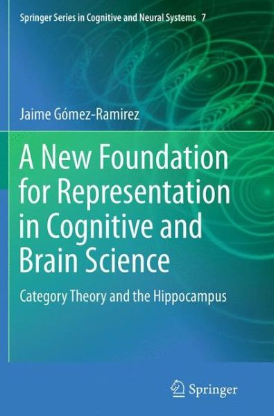 Jaime Gomez-Ramirez · A New Foundation for Representation in Cognitive and Brain Science: Category Theory and the Hippocampus - Springer Series in Cognitive and Neural Systems (Paperback Book) [Softcover reprint of the original 1st ed. 2014 edition] (2016)