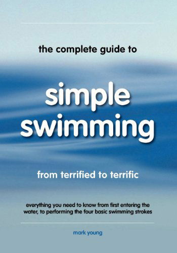 The Complete Guide to Simple Swimming: Everything You Need to Know from Your First Entry into the Pool to Swimming the Four Basic Strokes - Mark Young - Książki - Educate & Learn Publishing - 9780957003156 - 27 września 2011