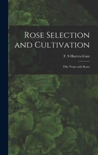 Cover for F S Harvey-Cant · Rose Selection and Cultivation; Fifty Years With Roses (Innbunden bok) (2021)