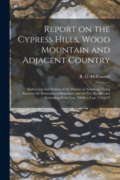 Cover for R G (Richard George) 18 McConnell · Report on the Cypress Hills, Wood Mountain and Adjacent Country [microform] (Paperback Book) (2021)