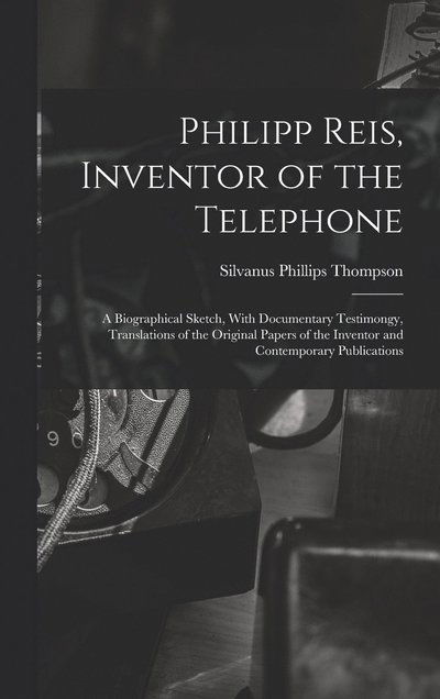 Cover for Silvanus Phillips Thompson · Philipp Reis, Inventor of the Telephone; a Biographical Sketch, with Documentary Testimongy, Translations of the Original Papers of the Inventor and Contemporary Publications (Book) (2022)