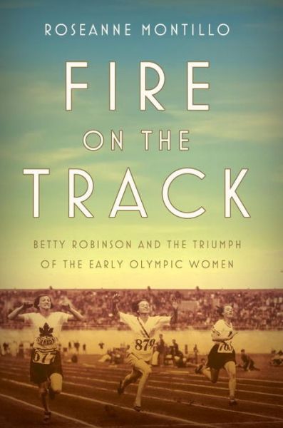 Cover for Roseanne Montillo · Fire on the Track: Betty Robinson and the Triumph of the Early Olympic Women (Hardcover Book) (2017)