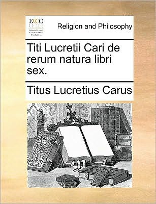 Titi Lucretii Cari De Rerum Natura Libri Sex. - Titus Lucretius Carus - Bücher - Gale Ecco, Print Editions - 9781170047156 - 10. Juni 2010