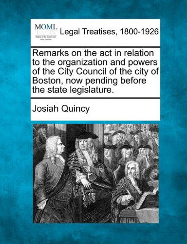 Cover for Josiah Quincy · Remarks on the Act in Relation to the Organization and Powers of the City Council of the City of Boston, Now Pending Before the State Legislature. (Taschenbuch) (2010)