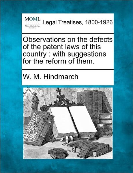 Cover for W M Hindmarch · Observations on the Defects of the Patent Laws of This Country: with Suggestions for the Reform of Them. (Paperback Book) (2010)