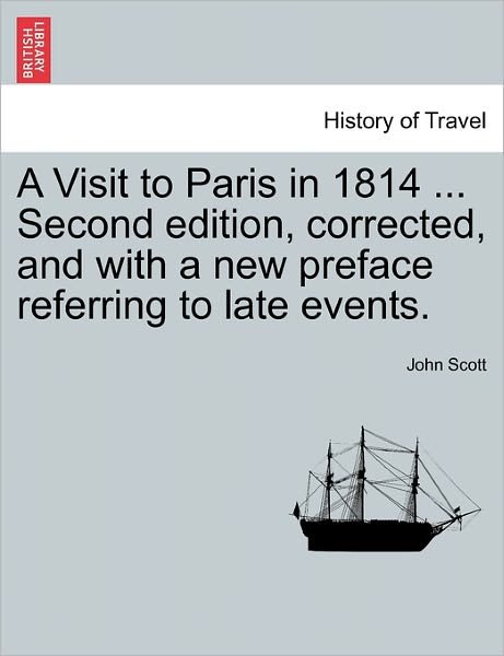 A Visit to Paris in 1814 ... Second Edition, Corrected, and with a New Preface Referring to Late Events. - John Scott - Books - British Library, Historical Print Editio - 9781240931156 - January 11, 2011