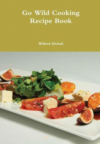 Go Wild Cooking Recipe Book - Wilfred Mtshali - Books - Lulu.com - 9781329904156 - February 15, 2016