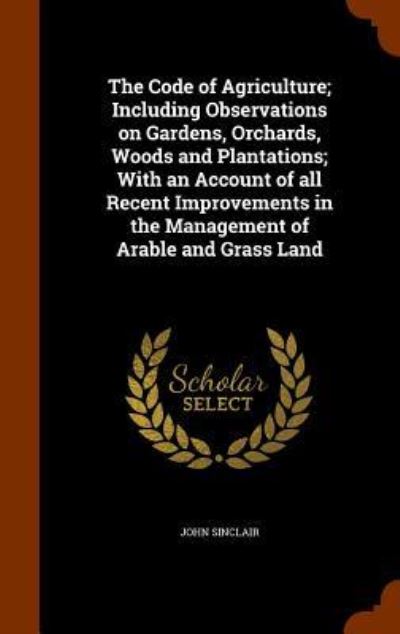 Cover for John Sinclair · The Code of Agriculture; Including Observations on Gardens, Orchards, Woods and Plantations; With an Account of All Recent Improvements in the Management of Arable and Grass Land (Hardcover Book) (2015)