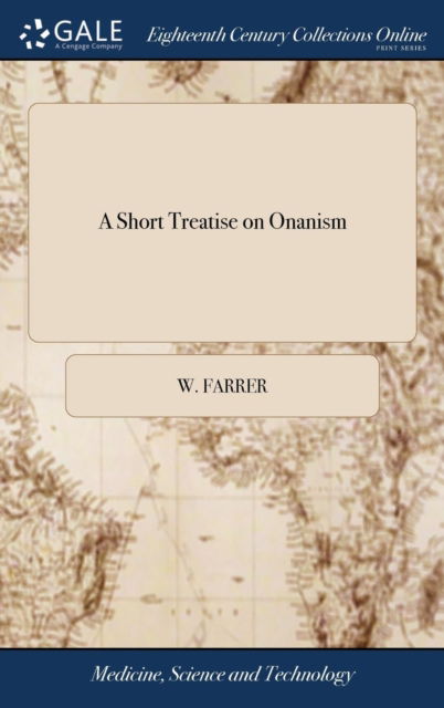 A Short Treatise on Onanism: Or, the Detestable Vice of Self-pollution Describing the Variety of Nervous and Other Disorders, That are Occasioned by That Shameful Practice, or too Early and Excessive Venery 2ed - W Farrer - Bøger - Gale Ecco, Print Editions - 9781385766156 - 25. april 2018