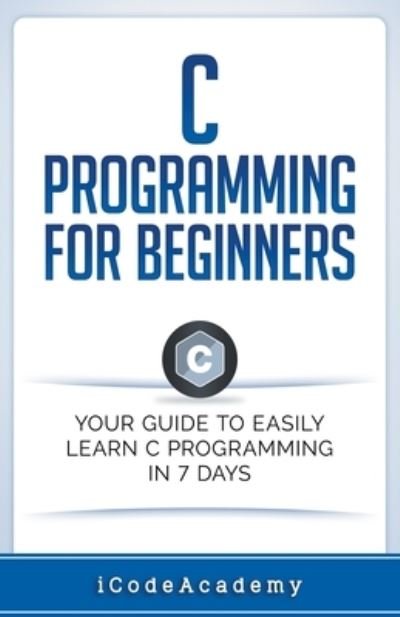 Cover for I Code Academy · C Programming for Beginners Your Guide to Easily Learn C Programming In 7 Days (Pocketbok) (2020)