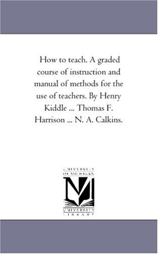 Cover for Michigan Historical Reprint Series · How to Teach. a Graded Course of Instruction and Manual of Methods for the Use of Teachers. by Henry Kiddle ... Thomas F. Harrison ... N. A. Calkins. (Paperback Book) (2006)