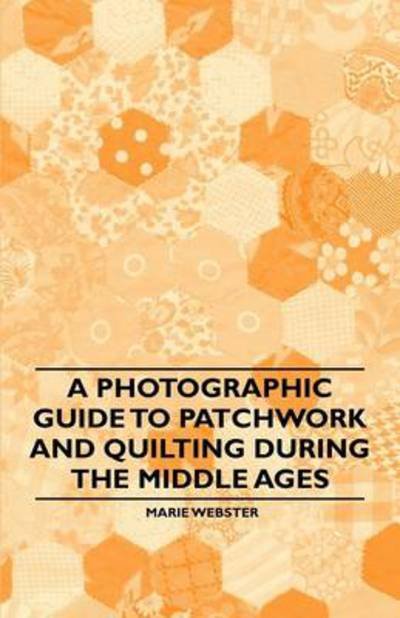 Cover for Marie Webster · A Photographic Guide to Patchwork and Quilting During the Middle Ages (Paperback Book) (2011)