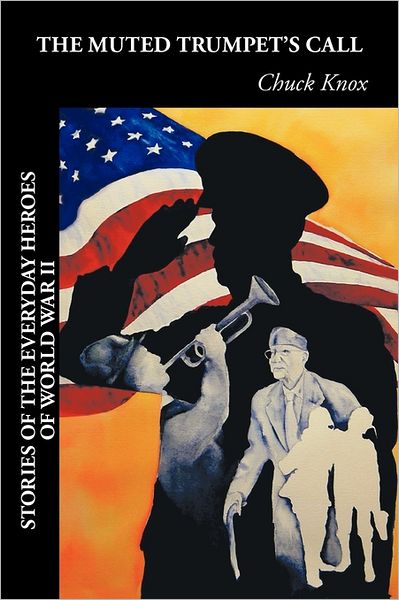 The Muted Trumpet's Call: Stories of the Everyday Heroes of World War II - Chuck Knox - Kirjat - Authorhouse - 9781456752156 - keskiviikko 6. heinäkuuta 2011