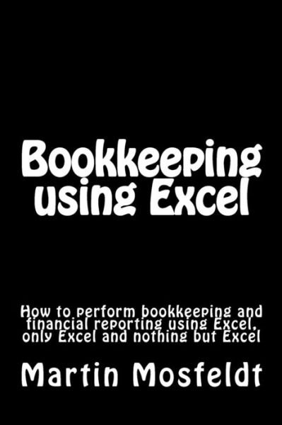 Bookkeeping Using Excel: How to Perform Bookkeeping and Financial Reporting Using Excel, Only Excel, and Nothing but Excel - Mba Martin Mosfeldt - Libros - Createspace - 9781477696156 - 11 de julio de 2012