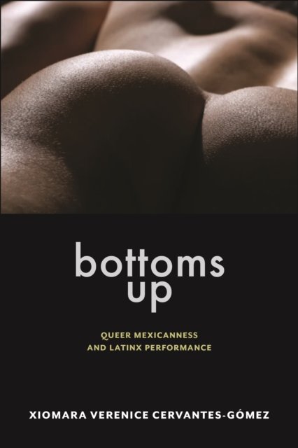 Cover for Xiomara Verenice Cervantes-Gomez · Bottoms Up: Queer Mexicanness and Latinx Performance - Sexual Cultures (Paperback Book) (2024)