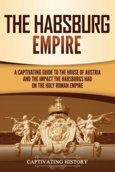 The Habsburg Empire - Captivating History - Książki - Captivating History - 9781637162156 - 3 marca 2021