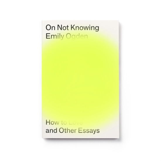 On Not Knowing: How to Love and Other Essays - Emily Ogden - Books - Peninsula Press Ltd - 9781913512156 - September 22, 2022