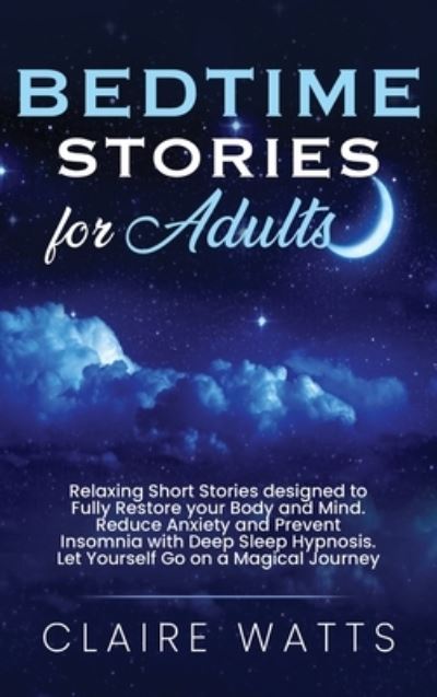 Cover for Claire Watts · Bedtime Stories For Adults: Relaxing Short Stories designed to Fully Restore your Body and Mind. Reduce Anxiety and Prevent Insomnia with Deep Sleep Hypnosis. Let Yourself Go on a Magical Journey. (Hardcover Book) (2020)