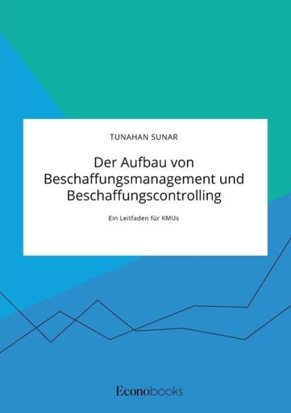 Der Aufbau von Beschaffungsmanagement und Beschaffungscontrolling: Ein Leitfaden fur KMUs - Tunahan Sunar - Bøger - Econobooks - 9783963560156 - 11. maj 2020