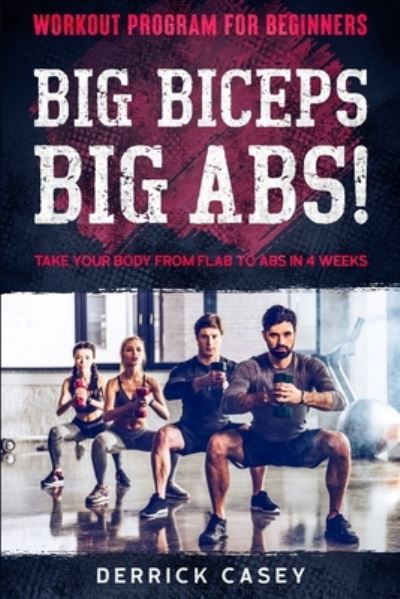 Workout Program For Beginners: BIG BICEPS BIG ABS! - Take Your Body From Flab To Abs in 4 Weeks - Derrick Casey - Books - Jw Choices - 9789814952156 - January 31, 2023