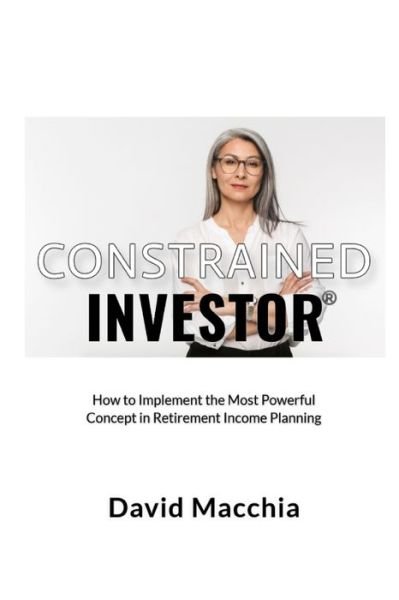 Constrained Investor: How to Implement the Most Power Concept in Retirement Income Planning - David Macchia - Livros - Blurb - 9798210138156 - 26 de abril de 2024