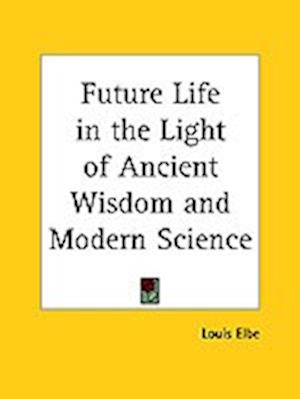 Future Life in the Light of Ancient Wisdom and Modern Science - Louis Elbe - Books - Kessinger Publishing - 9780766105157 - May 31, 1942