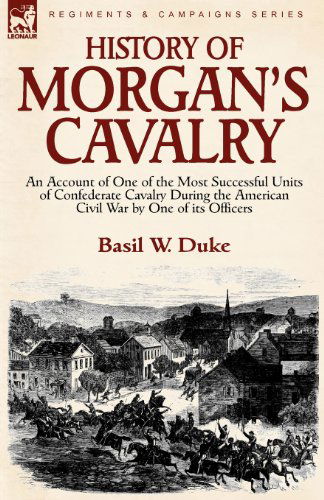 Cover for Basil W Duke · History of Morgan's Cavalry: an Account of One of the Most Successful Units of Confederate Cavalry During the American Civil War by One of its Officers (Paperback Book) (2010)