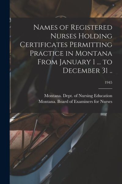 Cover for Montana Dept of Nursing Education · Names of Registered Nurses Holding Certificates Permitting Practice in Montana From January 1 ... to December 31 ..; 1945 (Taschenbuch) (2021)