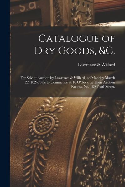 Cover for Lawrence &amp; Willard (New York) · Catalogue of Dry Goods, &amp;c.: for Sale at Auction by Lawrence &amp; Willard, on Monday March 22, 1824. Sale to Commence at 10 O'clock, at Their Auction Rooms, No. 189 Pearl-Street. (Paperback Book) (2021)