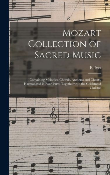 Cover for E Ives · Mozart Collection of Sacred Music: Containing Melodies, Chorals, Anthems and Chants, Harmonized in Four Parts; Together With the Celebrated Christus (Inbunden Bok) (2021)