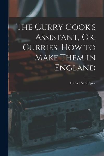 Curry Cook's Assistant, or, Curries, How to Make Them in England - Daniel Santiagoe - Books - Creative Media Partners, LLC - 9781016380157 - October 27, 2022