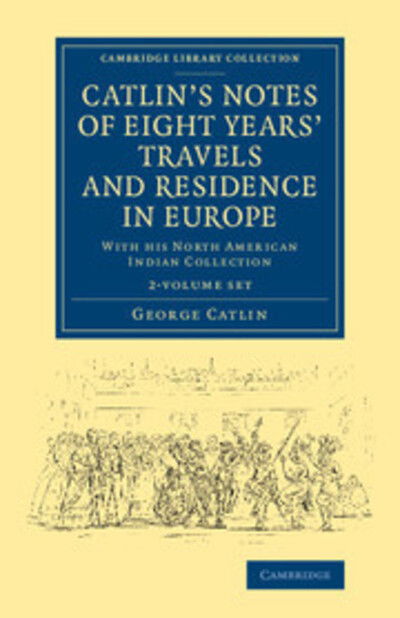 Cover for George Catlin · Catlin's Notes of Eight Years' Travels and Residence in Europe 2 Volume Set: With his North American Indian Collection - Cambridge Library Collection - North American History (Book pack) (2014)