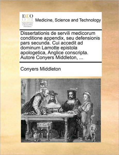 Cover for Conyers Middleton · Dissertationis De Servili Medicorum Conditione Appendix, Seu Defensionis Pars Secunda. Cui Accedit Ad Dominum Lamotte Epistola Apologetica, Anglice Co (Paperback Book) (2010)