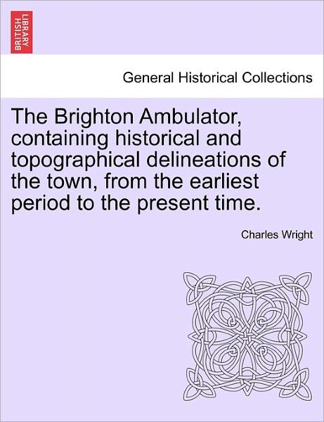 The Brighton Ambulator, Containing Historical and Topographical Delineations of the Town, from the Earliest Period to the Present Time. - Charles Wright - Bøger - British Library, Historical Print Editio - 9781241601157 - 19. april 2011