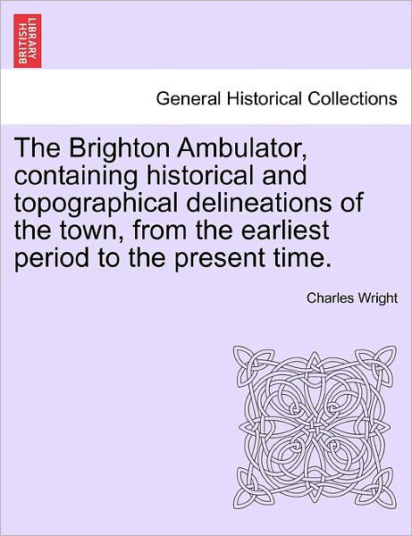 The Brighton Ambulator, Containing Historical and Topographical Delineations of the Town, from the Earliest Period to the Present Time. - Charles Wright - Böcker - British Library, Historical Print Editio - 9781241601157 - 19 april 2011