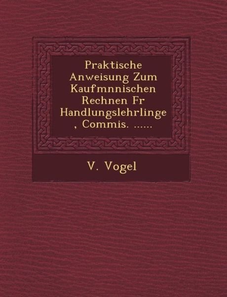 Cover for V Vogel · Praktische Anweisung Zum Kaufm Nnischen Rechnen Fur Handlungslehrlinge, Commis. ...... (Taschenbuch) (2012)