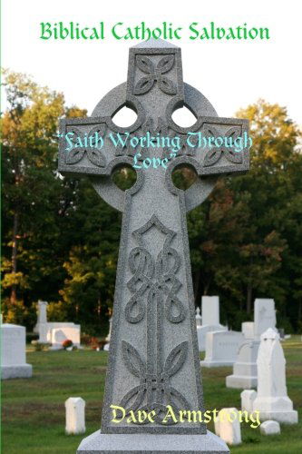 Biblical Catholic Salvation: "Faith Working Through Love" - Dave Armstrong - Books - lulu.com - 9781304834157 - October 26, 2010