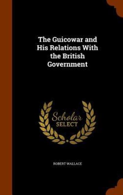 Cover for Robert Wallace · The Guicowar and His Relations with the British Government (Hardcover Book) (2015)