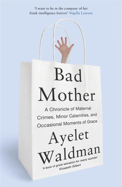 Cover for Ayelet Waldman · Bad Mother: A Chronicle of Maternal Crimes, Minor Calamities, and Occasional Moments of Grace (Paperback Book) (2014)