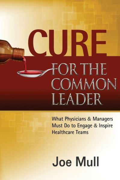 Cover for Joe Mull · Cure for the Common Leader: What Physicians &amp; Managers Must Do to Engage &amp; Inspire Healthcare Teams (Paperback Book) (2014)