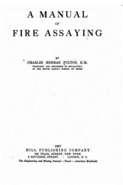 A Manual of Fire Assaying - Charles Herman Fulton - Books - Createspace Independent Publishing Platf - 9781530525157 - March 12, 2016