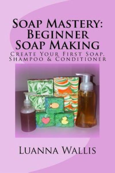 Cover for Luanna Wallis · Soap Mastery : Beginner Soap Making : Create Your First Soap, Shampoo &amp; Conditioner (Paperback Book) (2016)