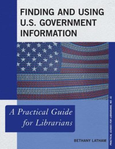 Cover for Bethany Latham · Finding and Using U.S. Government Information: A Practical Guide for Librarians - Practical Guides for Librarians (Paperback Book) (2018)
