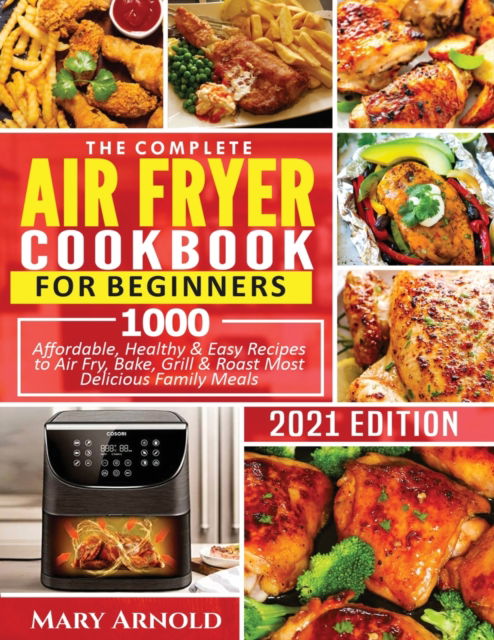 Cover for Mary Arnold · The Complete Air Fryer Cookbook for Beginners: 1000 Affordable, Healthy &amp; Easy Recipes to Air Fry, Bake, Grill &amp; Roast Most Delicious Family Meals (Paperback Book) (2021)